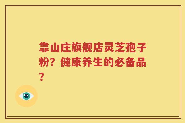 靠山庄旗舰店灵芝孢子粉？健康养生的必备品？