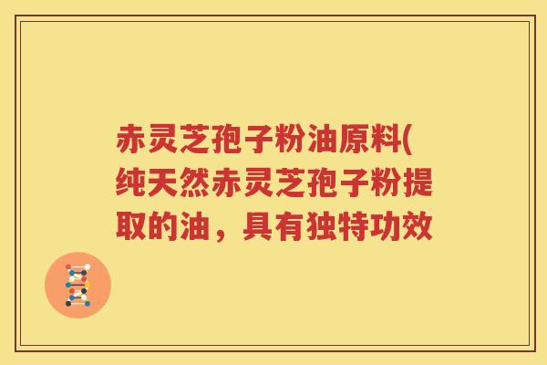 赤灵芝孢子粉油原料(纯天然赤灵芝孢子粉提取的油，具有独特功效