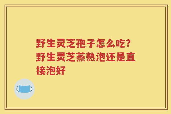 野生灵芝孢子怎么吃？野生灵芝蒸熟泡还是直接泡好