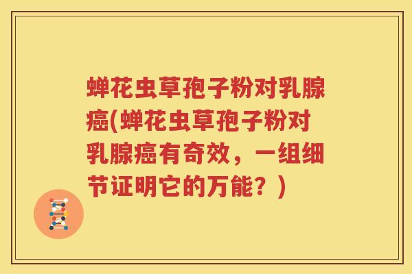 蝉花虫草孢子粉对乳腺癌(蝉花虫草孢子粉对乳腺癌有奇效，一组细节证明它的万能？)