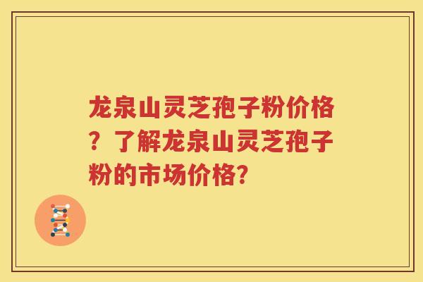 龙泉山灵芝孢子粉价格？了解龙泉山灵芝孢子粉的市场价格？