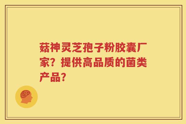 菇神灵芝孢子粉胶囊厂家？提供高品质的菌类产品？