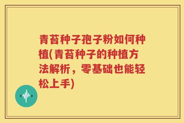 青苔种子孢子粉如何种植(青苔种子的种植方法解析，零基础也能轻松上手)