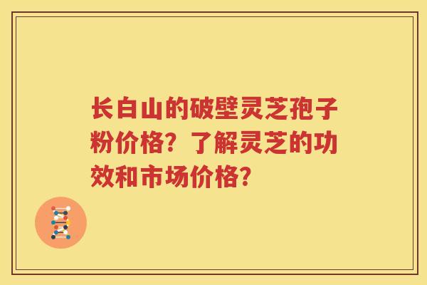 长白山的破壁灵芝孢子粉价格？了解灵芝的功效和市场价格？