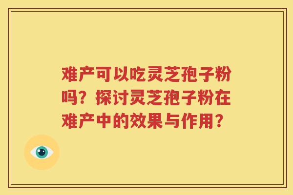 难产可以吃灵芝孢子粉吗？探讨灵芝孢子粉在难产中的效果与作用？