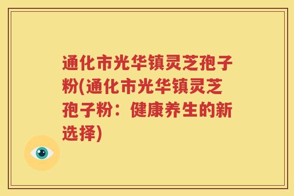 通化市光华镇灵芝孢子粉(通化市光华镇灵芝孢子粉：健康养生的新选择)