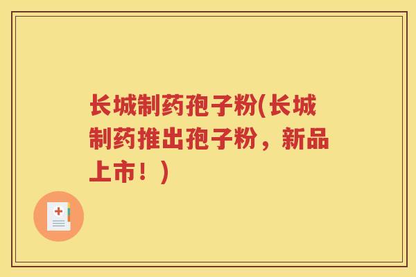 长城制药孢子粉(长城制药推出孢子粉，新品上市！)