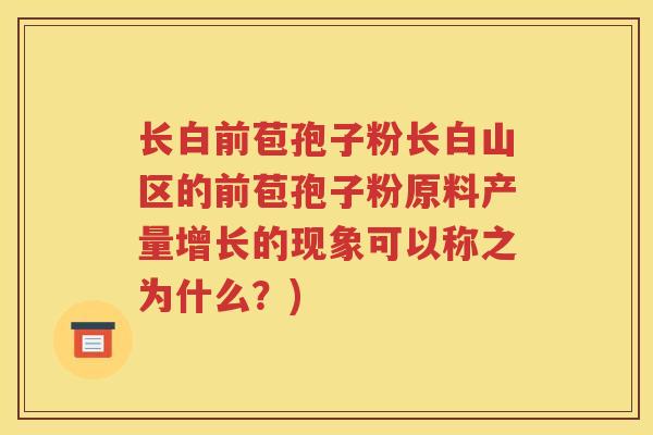 长白前苞孢子粉长白山区的前苞孢子粉原料产量增长的现象可以称之为什么？)