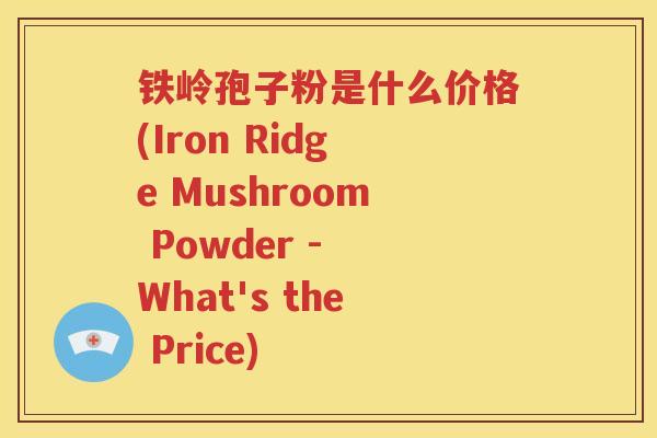 铁岭孢子粉是什么价格(Iron Ridge Mushroom Powder - What's the Price)