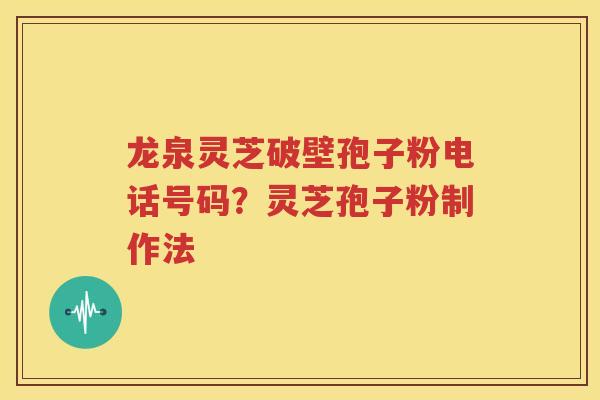 龙泉灵芝破壁孢子粉电话号码？灵芝孢子粉制作法