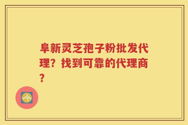 阜新灵芝孢子粉批发代理？找到可靠的代理商？