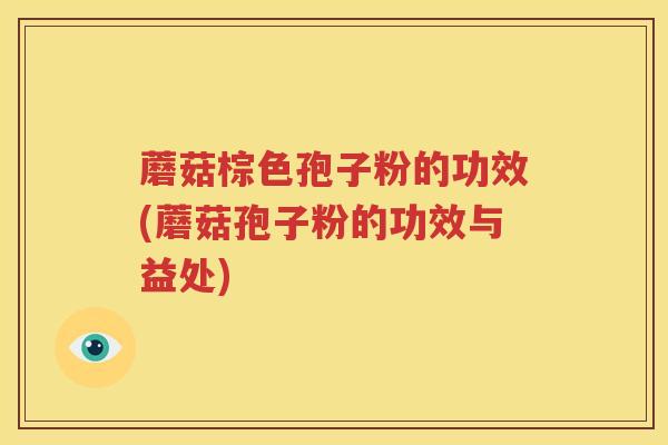 蘑菇棕色孢子粉的功效(蘑菇孢子粉的功效与益处)