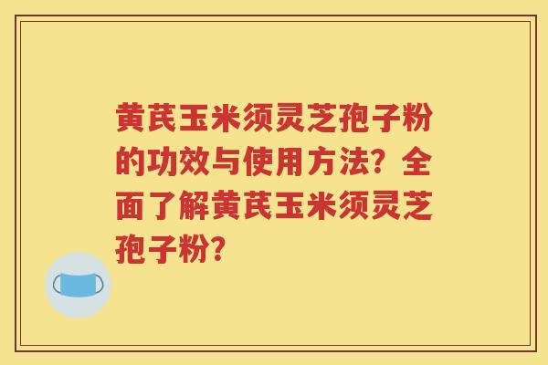 黄芪玉米须灵芝孢子粉的功效与使用方法？全面了解黄芪玉米须灵芝孢子粉？