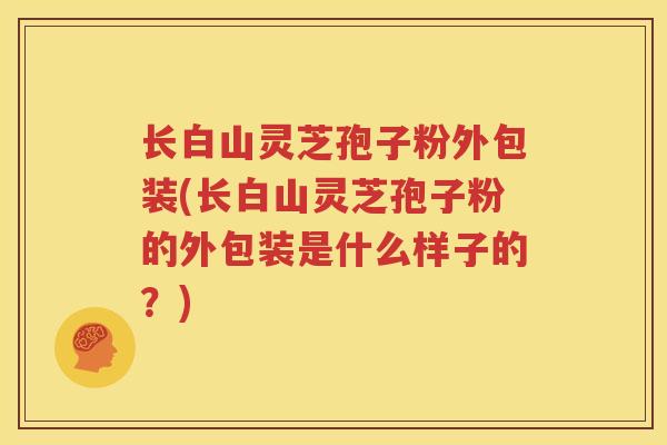 长白山灵芝孢子粉外包装(长白山灵芝孢子粉的外包装是什么样子的？)
