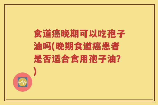 食道癌晚期可以吃孢子油吗(晚期食道癌患者是否适合食用孢子油？)