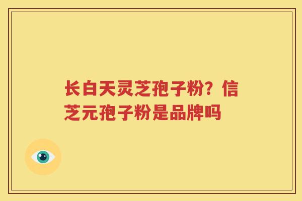 长白天灵芝孢子粉？信芝元孢子粉是品牌吗