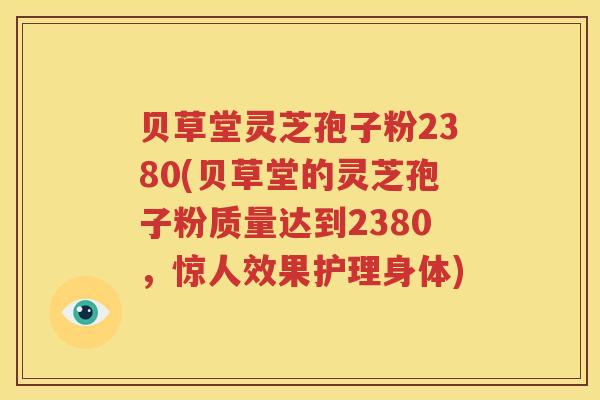 贝草堂灵芝孢子粉2380(贝草堂的灵芝孢子粉质量达到2380，惊人效果护理身体)
