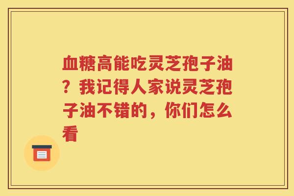 血糖高能吃灵芝孢子油？我记得人家说灵芝孢子油不错的，你们怎么看