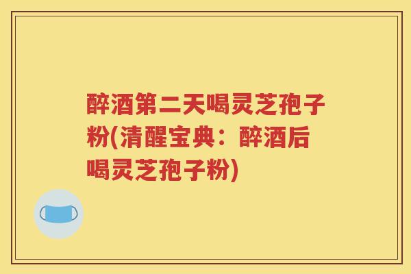 醉酒第二天喝灵芝孢子粉(清醒宝典：醉酒后喝灵芝孢子粉)