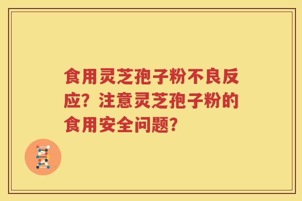 食用灵芝孢子粉不良反应？注意灵芝孢子粉的食用安全问题？