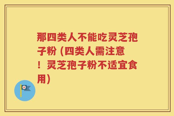 那四类人不能吃灵芝孢子粉 (四类人需注意！灵芝孢子粉不适宜食用)