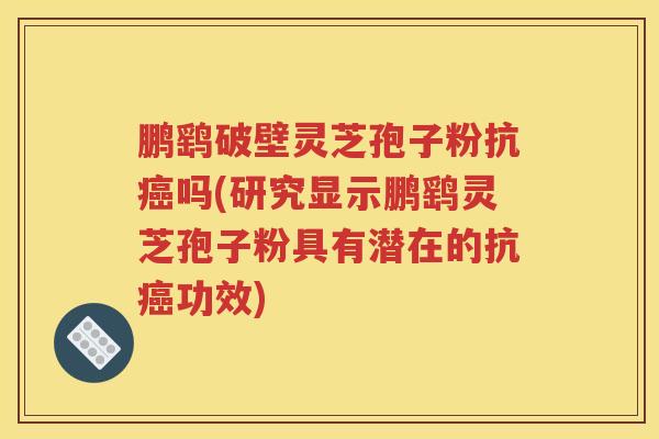 鹏鹞破壁灵芝孢子粉抗癌吗(研究显示鹏鹞灵芝孢子粉具有潜在的抗癌功效)