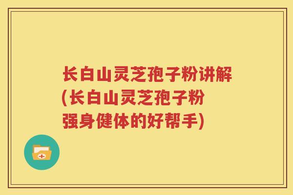 长白山灵芝孢子粉讲解(长白山灵芝孢子粉 强身健体的好帮手)