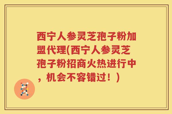西宁人参灵芝孢子粉加盟代理(西宁人参灵芝孢子粉招商火热进行中，机会不容错过！)