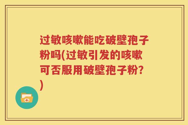 过敏咳嗽能吃破壁孢子粉吗(过敏引发的咳嗽可否服用破壁孢子粉？)