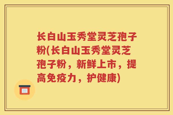 长白山玉秀堂灵芝孢子粉(长白山玉秀堂灵芝孢子粉，新鲜上市，提高免疫力，护健康)