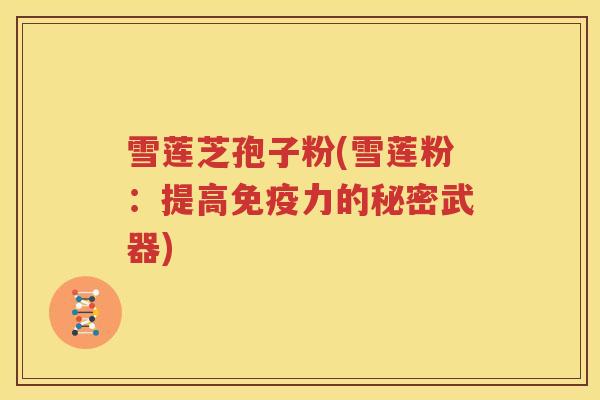 雪莲芝孢子粉(雪莲粉：提高免疫力的秘密武器)