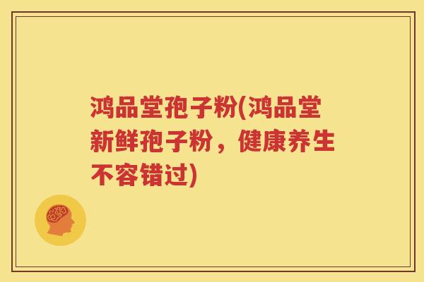 鸿品堂孢子粉(鸿品堂新鲜孢子粉，健康养生不容错过)
