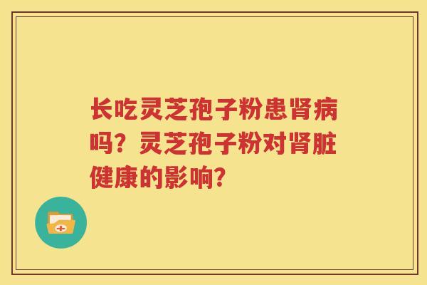长吃灵芝孢子粉患肾病吗？灵芝孢子粉对肾脏健康的影响？