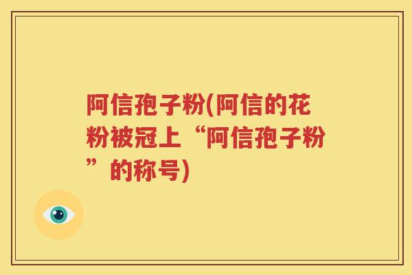 阿信孢子粉(阿信的花粉被冠上“阿信孢子粉”的称号)