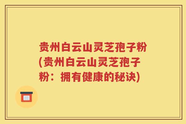 贵州白云山灵芝孢子粉(贵州白云山灵芝孢子粉：拥有健康的秘诀)