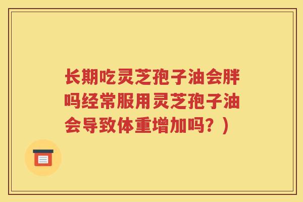 长期吃灵芝孢子油会胖吗经常服用灵芝孢子油会导致体重增加吗？)