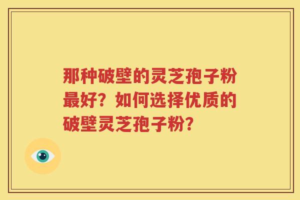 那种破壁的灵芝孢子粉最好？如何选择优质的破壁灵芝孢子粉？