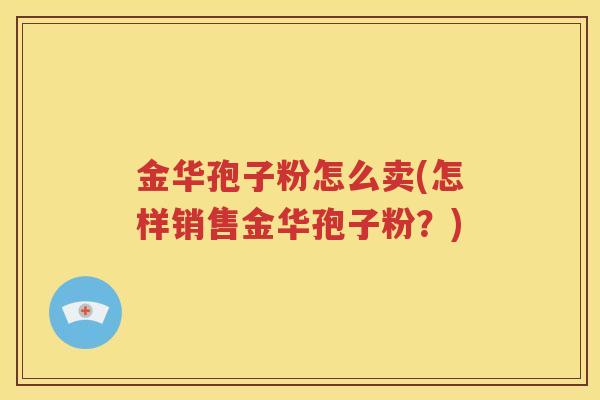 金华孢子粉怎么卖(怎样销售金华孢子粉？)