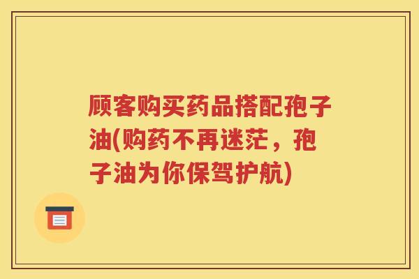 顾客购买药品搭配孢子油(购药不再迷茫，孢子油为你保驾护航)
