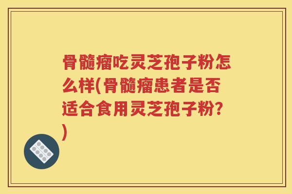骨髓瘤吃灵芝孢子粉怎么样(骨髓瘤患者是否适合食用灵芝孢子粉？)