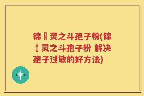 锦堃灵之斗孢子粉(锦堃灵之斗孢子粉 解决孢子过敏的好方法)