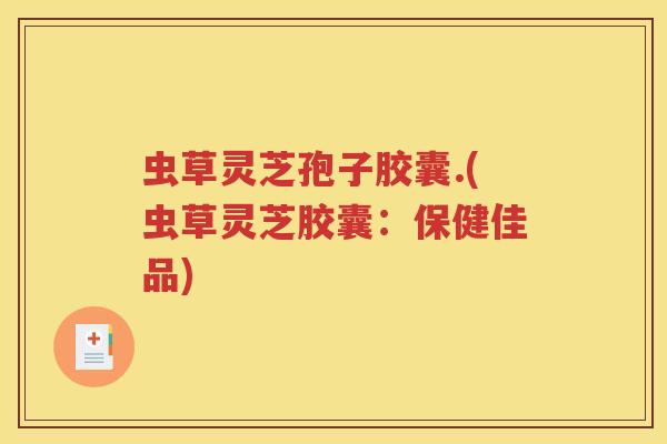 虫草灵芝孢子胶囊.(虫草灵芝胶囊：保健佳品)