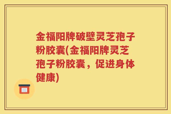 金福阳牌破壁灵芝孢子粉胶囊(金福阳牌灵芝孢子粉胶囊，促进身体健康)
