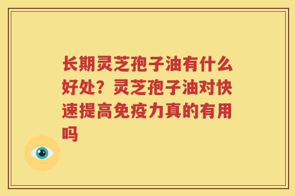 长期灵芝孢子油有什么好处？灵芝孢子油对快速提高免疫力真的有用吗