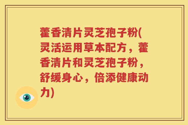 藿香清片灵芝孢子粉(灵活运用草本配方，藿香清片和灵芝孢子粉，舒缓身心，倍添健康动力)