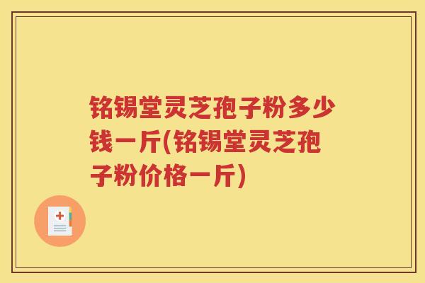 铭锡堂灵芝孢子粉多少钱一斤(铭锡堂灵芝孢子粉价格一斤)