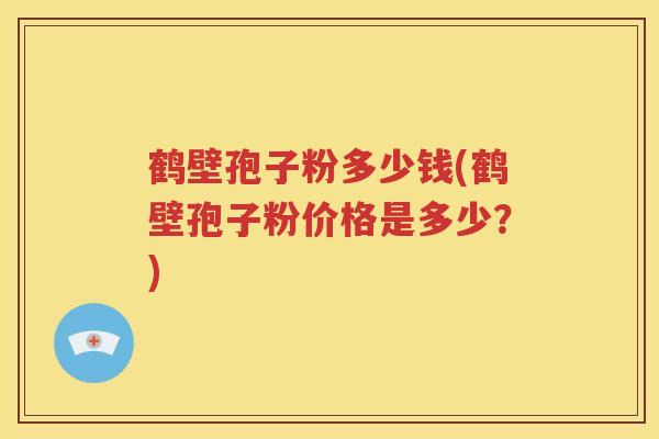 鹤壁孢子粉多少钱(鹤壁孢子粉价格是多少？)