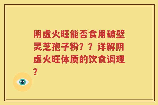 阴虚火旺能否食用破壁灵芝孢子粉？？详解阴虚火旺体质的饮食调理？