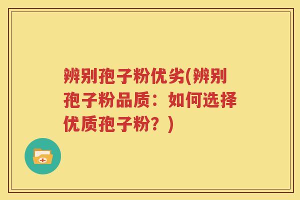 辨别孢子粉优劣(辨别孢子粉品质：如何选择优质孢子粉？)