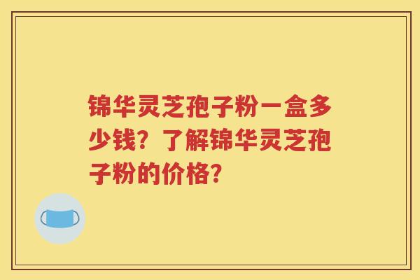 锦华灵芝孢子粉一盒多少钱？了解锦华灵芝孢子粉的价格？